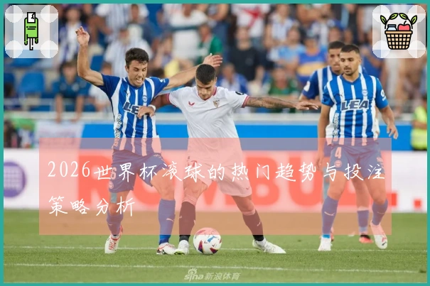 2026世界杯滚球的热门趋势与投注策略分析