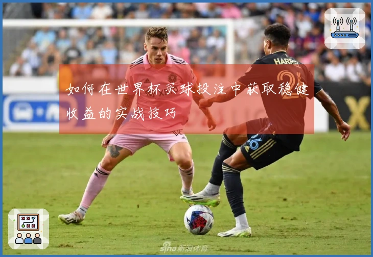 如何在世界杯买球投注中获取稳健收益的实战技巧