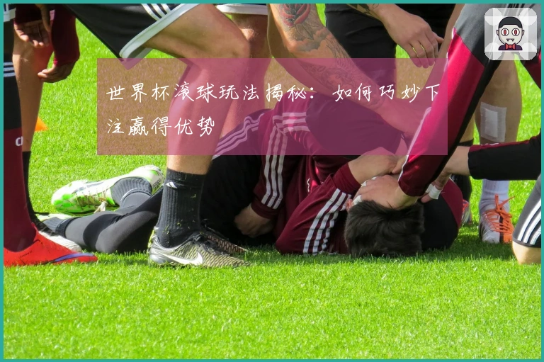 世界杯滚球玩法揭秘：如何巧妙下注赢得优势