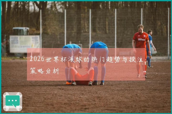2026世界杯滚球的热门趋势与投注策略分析