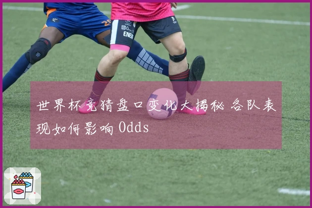 世界杯竞猜盘口变化大揭秘 各队表现如何影响 Odds